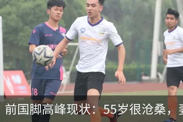 前国脚高峰现状：55岁很沧桑，妻子也是运动员，儿子和继父更亲近